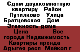 Сдам двухкомнатную квартиру › Район ­ Путилково › Улица ­ Братцевская › Дом ­ 12 › Этажность дома ­ 17 › Цена ­ 35 000 - Все города Недвижимость » Квартиры аренда   . Адыгея респ.,Майкоп г.